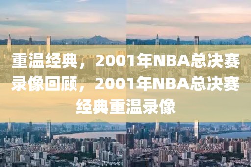 重温经典，2001年NBA总决赛录像回顾，2001年NBA总决赛经典重温录像-第1张图片-98直播吧