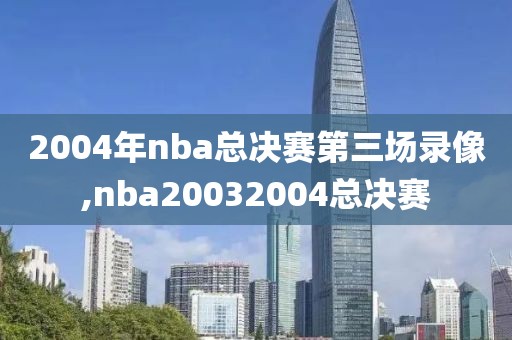 2004年nba总决赛第三场录像,nba20032004总决赛-第1张图片-98直播吧