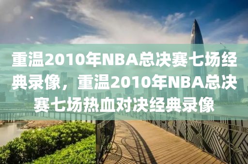 重温2010年NBA总决赛七场经典录像，重温2010年NBA总决赛七场热血对决经典录像-第1张图片-98直播吧