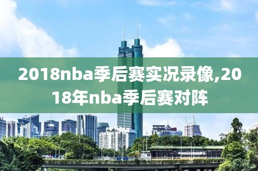 2018nba季后赛实况录像,2018年nba季后赛对阵-第1张图片-98直播吧