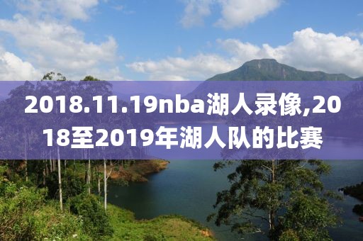 2018.11.19nba湖人录像,2018至2019年湖人队的比赛-第1张图片-98直播吧