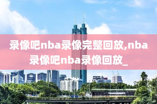 录像吧nba录像完整回放,nba录像吧nba录像回放_-第1张图片-98直播吧