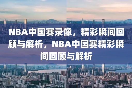 NBA中国赛录像，精彩瞬间回顾与解析，NBA中国赛精彩瞬间回顾与解析-第1张图片-98直播吧