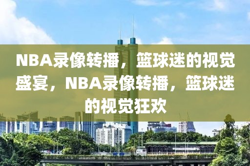 NBA录像转播，篮球迷的视觉盛宴，NBA录像转播，篮球迷的视觉狂欢-第1张图片-98直播吧