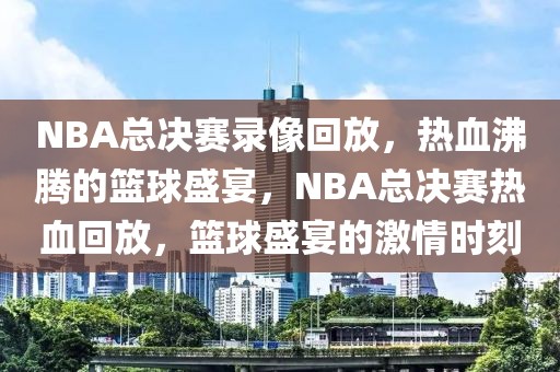 NBA总决赛录像回放，热血沸腾的篮球盛宴，NBA总决赛热血回放，篮球盛宴的激情时刻-第1张图片-98直播吧