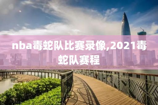 nba毒蛇队比赛录像,2021毒蛇队赛程-第1张图片-98直播吧