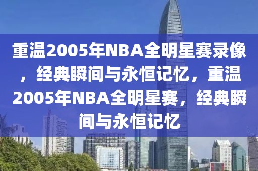 重温2005年NBA全明星赛录像，经典瞬间与永恒记忆，重温2005年NBA全明星赛，经典瞬间与永恒记忆-第1张图片-98直播吧