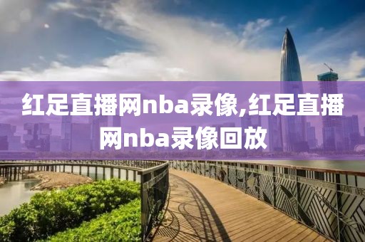 红足直播网nba录像,红足直播网nba录像回放-第1张图片-98直播吧