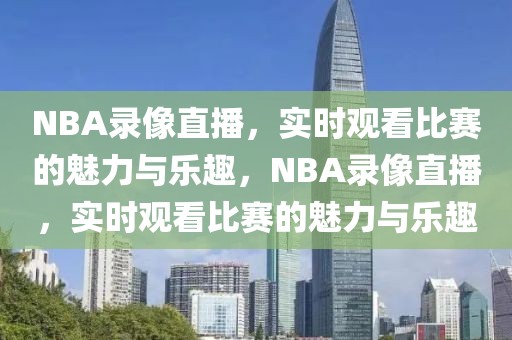 NBA录像直播，实时观看比赛的魅力与乐趣，NBA录像直播，实时观看比赛的魅力与乐趣-第1张图片-98直播吧