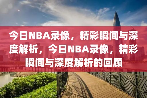 今日NBA录像，精彩瞬间与深度解析，今日NBA录像，精彩瞬间与深度解析的回顾-第1张图片-98直播吧