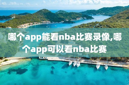 哪个app能看nba比赛录像,哪个app可以看nba比赛-第1张图片-98直播吧