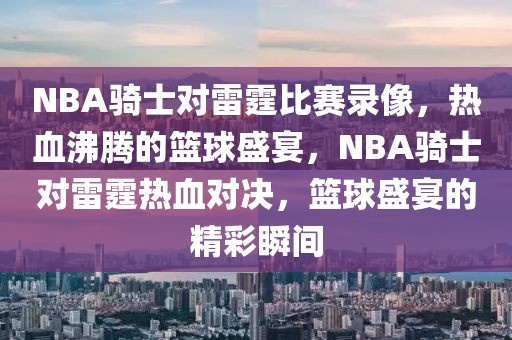 NBA骑士对雷霆比赛录像，热血沸腾的篮球盛宴，NBA骑士对雷霆热血对决，篮球盛宴的精彩瞬间-第1张图片-98直播吧