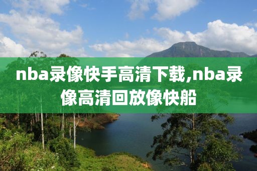 nba录像快手高清下载,nba录像高清回放像快船-第1张图片-98直播吧