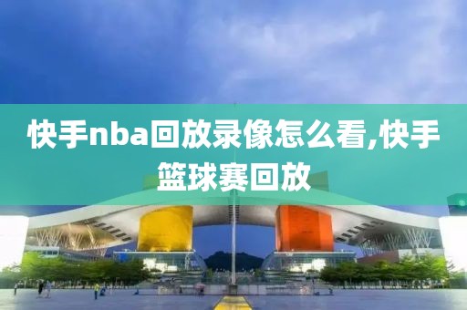 快手nba回放录像怎么看,快手篮球赛回放-第1张图片-98直播吧