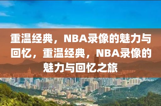 重温经典，NBA录像的魅力与回忆，重温经典，NBA录像的魅力与回忆之旅-第1张图片-98直播吧