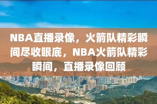 NBA直播录像，火箭队精彩瞬间尽收眼底，NBA火箭队精彩瞬间，直播录像回顾-第1张图片-98直播吧