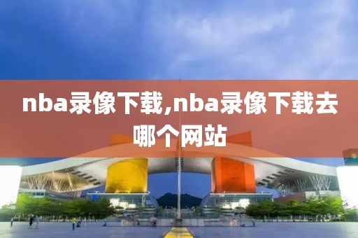 nba录像下载,nba录像下载去哪个网站-第1张图片-98直播吧