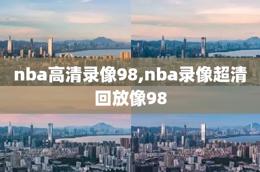 nba高清录像98,nba录像超清回放像98-第1张图片-98直播吧