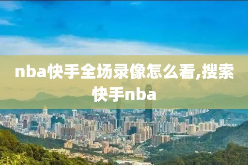 nba快手全场录像怎么看,搜索快手nba-第1张图片-98直播吧