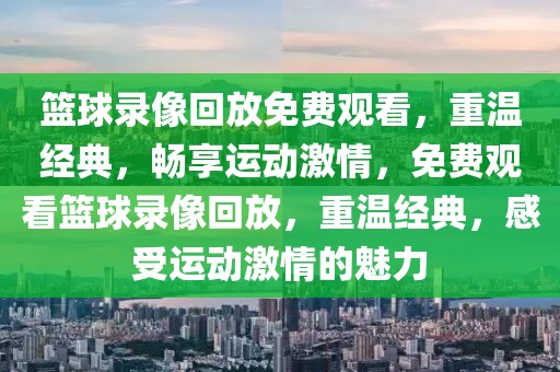 篮球录像回放免费观看，重温经典，畅享运动激情，免费观看篮球录像回放，重温经典，感受运动激情的魅力-第1张图片-98直播吧