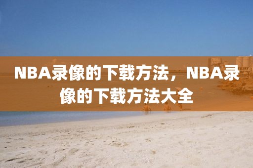 NBA录像的下载方法，NBA录像的下载方法大全-第1张图片-98直播吧