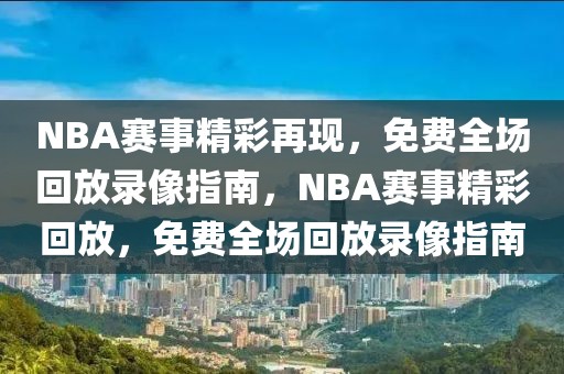 NBA赛事精彩再现，免费全场回放录像指南，NBA赛事精彩回放，免费全场回放录像指南-第1张图片-98直播吧