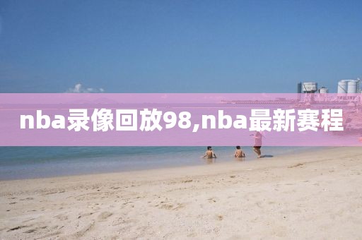 nba录像回放98,nba最新赛程-第1张图片-98直播吧