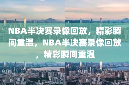 NBA半决赛录像回放，精彩瞬间重温，NBA半决赛录像回放，精彩瞬间重温-第1张图片-98直播吧