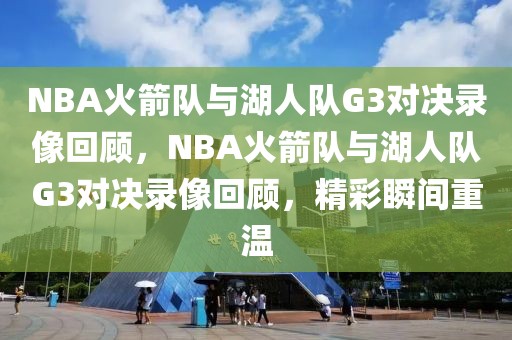 NBA火箭队与湖人队G3对决录像回顾，NBA火箭队与湖人队G3对决录像回顾，精彩瞬间重温-第1张图片-98直播吧