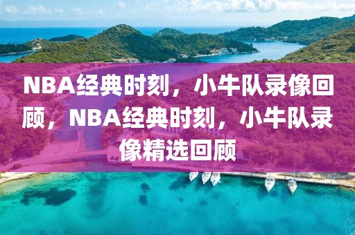 NBA经典时刻，小牛队录像回顾，NBA经典时刻，小牛队录像精选回顾-第1张图片-98直播吧