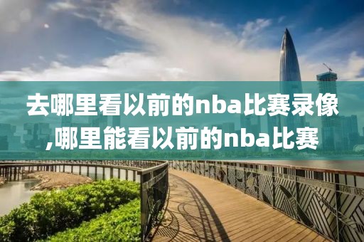 去哪里看以前的nba比赛录像,哪里能看以前的nba比赛-第1张图片-98直播吧