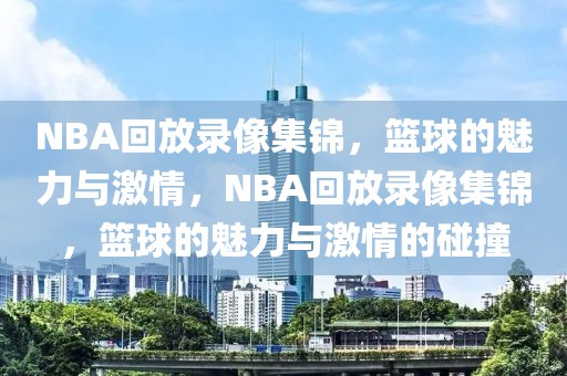 NBA回放录像集锦，篮球的魅力与激情，NBA回放录像集锦，篮球的魅力与激情的碰撞-第1张图片-98直播吧