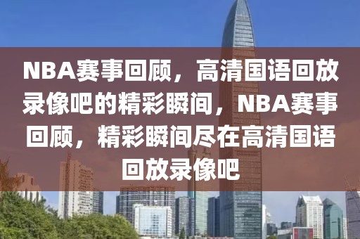 NBA赛事回顾，高清国语回放录像吧的精彩瞬间，NBA赛事回顾，精彩瞬间尽在高清国语回放录像吧-第1张图片-98直播吧