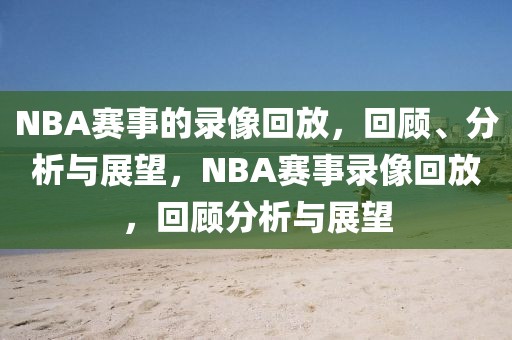 NBA赛事的录像回放，回顾、分析与展望，NBA赛事录像回放，回顾分析与展望-第1张图片-98直播吧