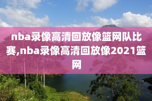 nba录像高清回放像篮网队比赛,nba录像高清回放像2021篮网-第1张图片-98直播吧