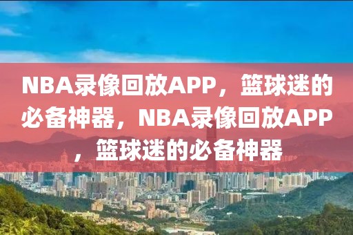 NBA录像回放APP，篮球迷的必备神器，NBA录像回放APP，篮球迷的必备神器-第1张图片-98直播吧