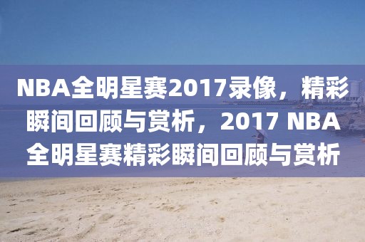 NBA全明星赛2017录像，精彩瞬间回顾与赏析，2017 NBA全明星赛精彩瞬间回顾与赏析-第1张图片-98直播吧