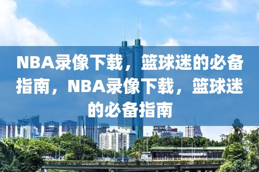 NBA录像下载，篮球迷的必备指南，NBA录像下载，篮球迷的必备指南-第1张图片-98直播吧