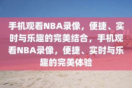 手机观看NBA录像，便捷、实时与乐趣的完美结合，手机观看NBA录像，便捷、实时与乐趣的完美体验-第1张图片-98直播吧