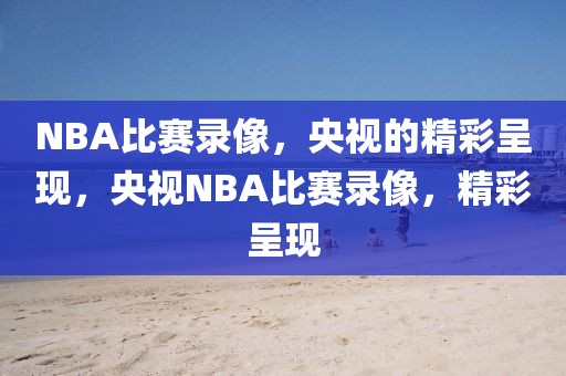 NBA比赛录像，央视的精彩呈现，央视NBA比赛录像，精彩呈现-第1张图片-98直播吧