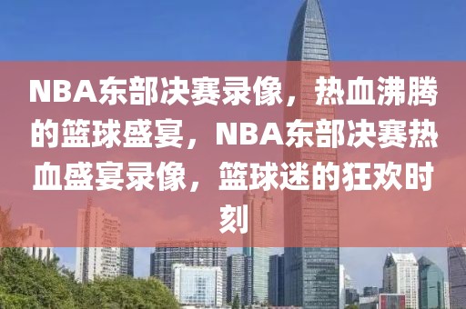 NBA东部决赛录像，热血沸腾的篮球盛宴，NBA东部决赛热血盛宴录像，篮球迷的狂欢时刻-第1张图片-98直播吧