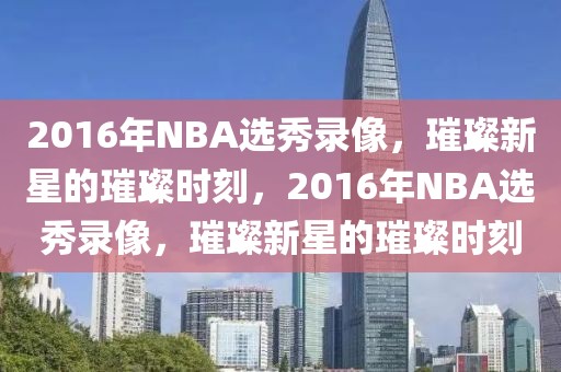 2016年NBA选秀录像，璀璨新星的璀璨时刻，2016年NBA选秀录像，璀璨新星的璀璨时刻-第1张图片-98直播吧