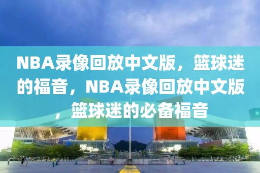 NBA录像回放中文版，篮球迷的福音，NBA录像回放中文版，篮球迷的必备福音-第1张图片-98直播吧