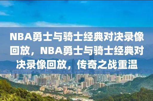 NBA勇士与骑士经典对决录像回放，NBA勇士与骑士经典对决录像回放，传奇之战重温-第1张图片-98直播吧