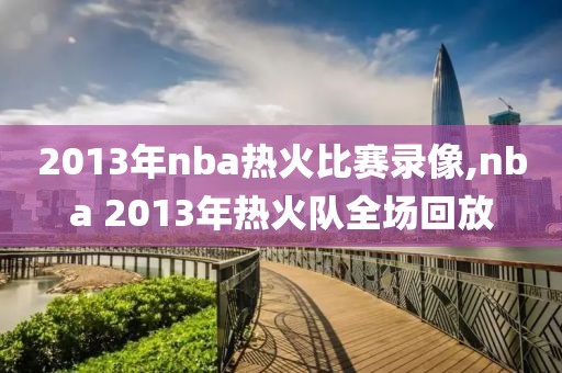 2013年nba热火比赛录像,nba 2013年热火队全场回放-第1张图片-98直播吧