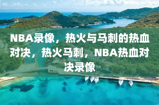 NBA录像，热火与马刺的热血对决，热火马刺，NBA热血对决录像-第1张图片-98直播吧