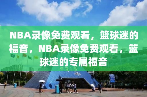 NBA录像免费观看，篮球迷的福音，NBA录像免费观看，篮球迷的专属福音-第1张图片-98直播吧