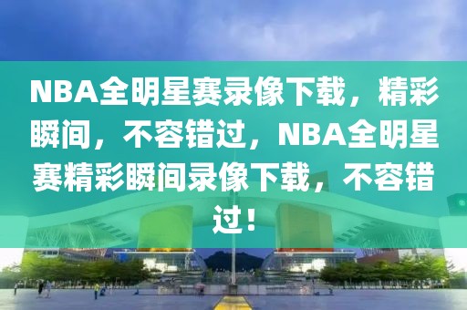 NBA全明星赛录像下载，精彩瞬间，不容错过，NBA全明星赛精彩瞬间录像下载，不容错过！-第1张图片-98直播吧