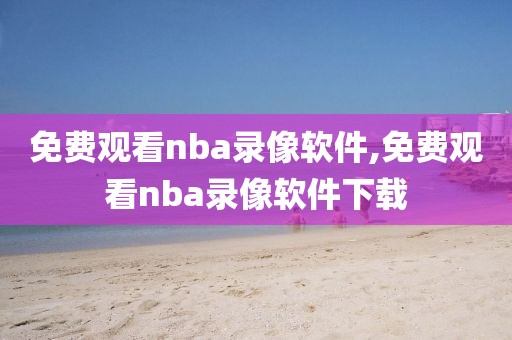 免费观看nba录像软件,免费观看nba录像软件下载-第1张图片-98直播吧