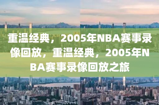 重温经典，2005年NBA赛事录像回放，重温经典，2005年NBA赛事录像回放之旅-第1张图片-98直播吧